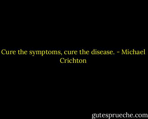 Cure the symptoms, cure the disease. - Michael Crichton