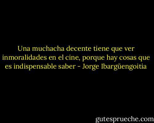 Una muchacha decente tiene que ver inmoralidades en el cine, porque hay cosas que es indispensable saber - Jorge Ibargüengoitia