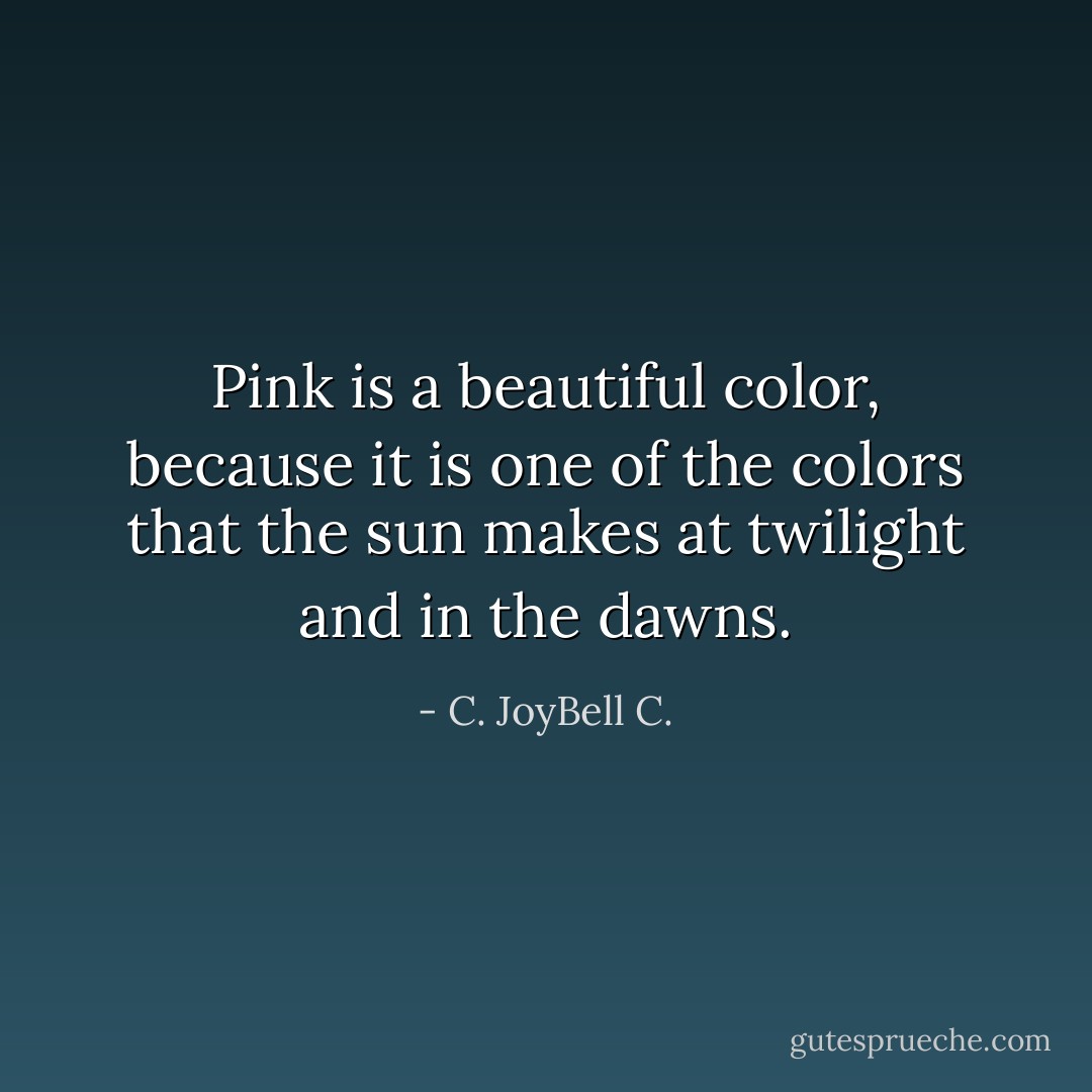 Pink is a beautiful color, because it is one of the colors that the sun makes at twilight and in the dawns. - C. JoyBell C.