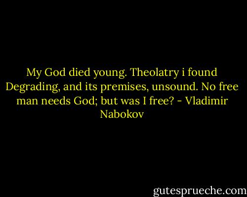 My God died young. Theolatry i found<br />Degrading, and its premises, unsound.<br />No free man needs God; but was I free? - Vladimir Nabokov