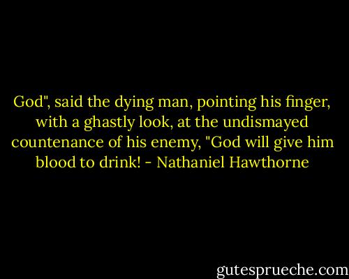God", said the dying man, pointing his finger, with a ghastly look, at the undismayed countenance of his enemy, "God will give him blood to drink! - Nathaniel Hawthorne