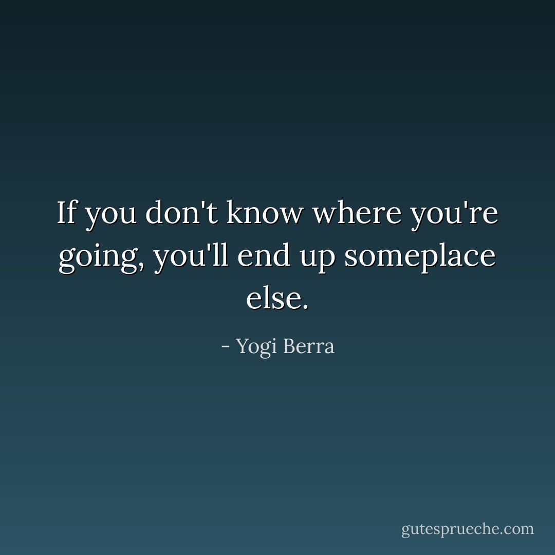 If you don't know where you're going, you'll end up someplace else. - Yogi Berra