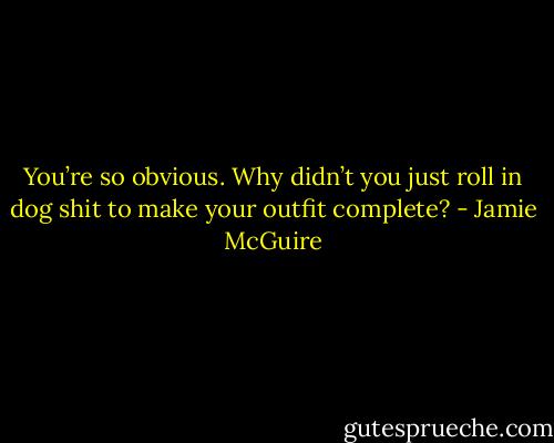 You’re so obvious. Why didn’t you just roll in dog shit to make your outfit complete? - Jamie McGuire