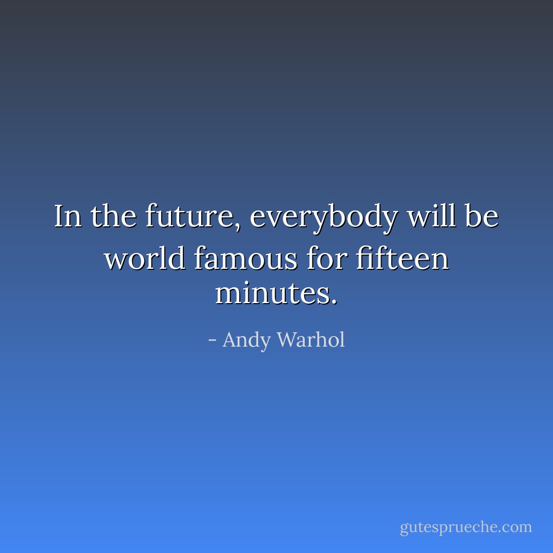 In the future, everybody will be world famous for fifteen minutes. - Andy Warhol