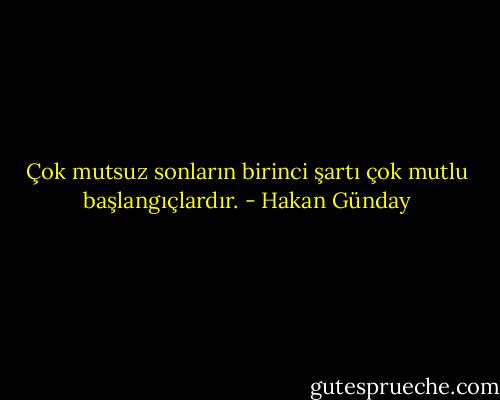 Çok mutsuz sonların birinci şartı çok mutlu başlangıçlardır. - Hakan Günday