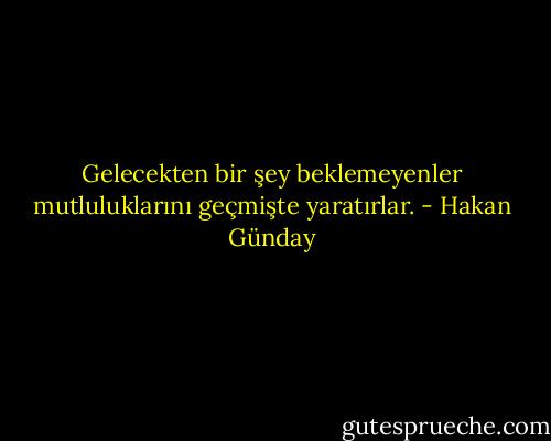 Gelecekten bir şey beklemeyenler mutluluklarını geçmişte yaratırlar. - Hakan Günday