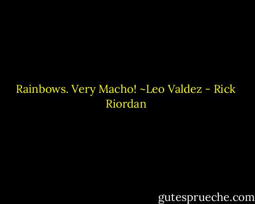 Rainbows. Very Macho! ~Leo Valdez - Rick Riordan