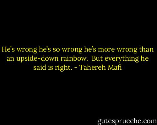 He’s wrong he’s so wrong he’s more wrong than an upside-down rainbow.<br /><br />But everything he said is right. - Tahereh Mafi