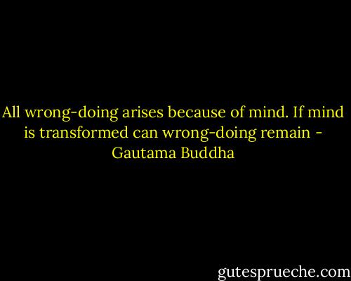 All wrong-doing arises because of mind. If mind is transformed can wrong-doing remain - Gautama Buddha