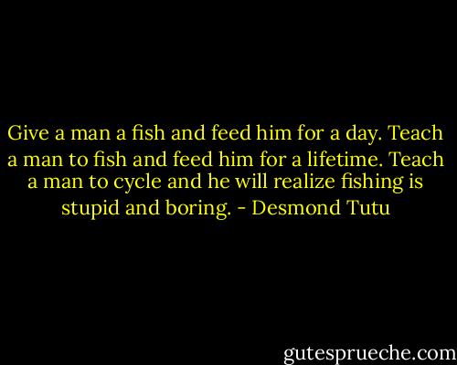 Give a man a fish and feed him for a day. Teach a man to fish and feed him for a lifetime. Teach a man to cycle and he will realize fishing is stupid and boring. - Desmond Tutu
