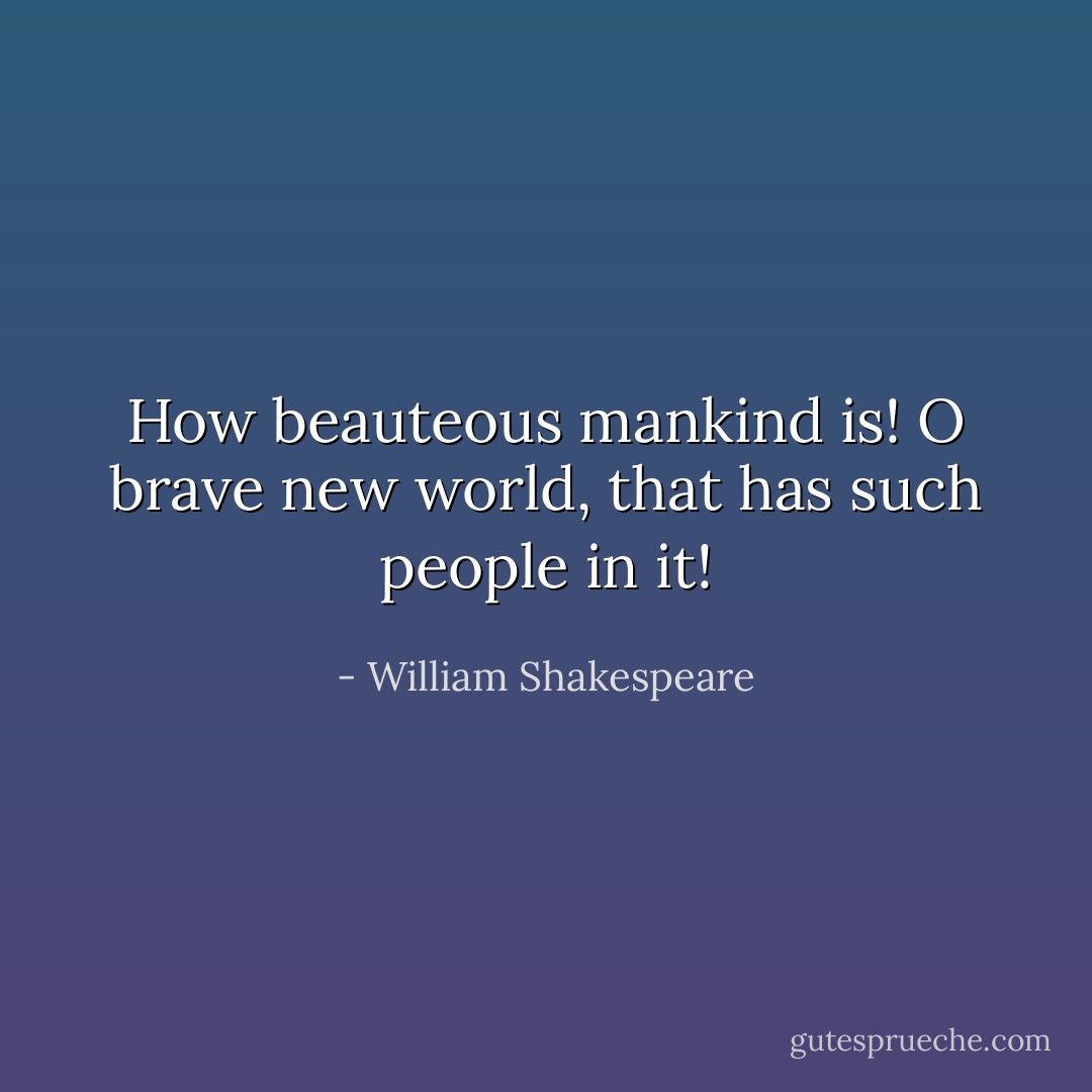 How beauteous mankind is! O brave new world, that has such people in it! - William Shakespeare