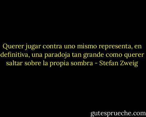 Querer jugar contra uno mismo representa, en definitiva, una paradoja tan grande como querer saltar sobre la propia sombra - Stefan Zweig