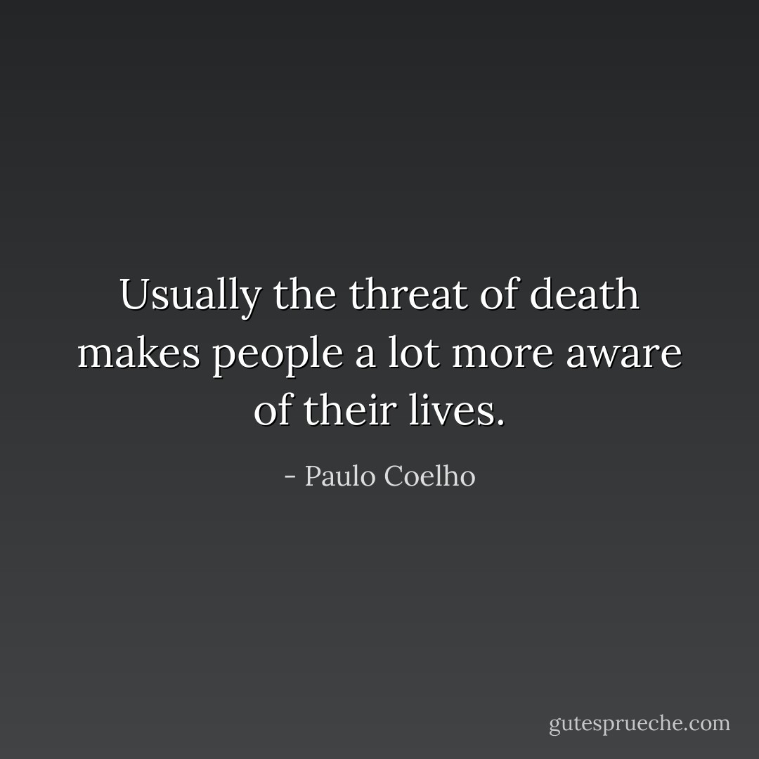 Usually the threat of death makes people a lot more aware of their lives. - Paulo Coelho
