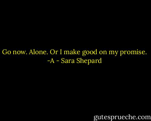 Go now. Alone. Or I make good on my promise.<br />-A - Sara Shepard
