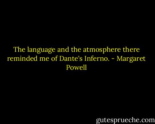 The language and the atmosphere there reminded me of Dante's Inferno. - Margaret Powell