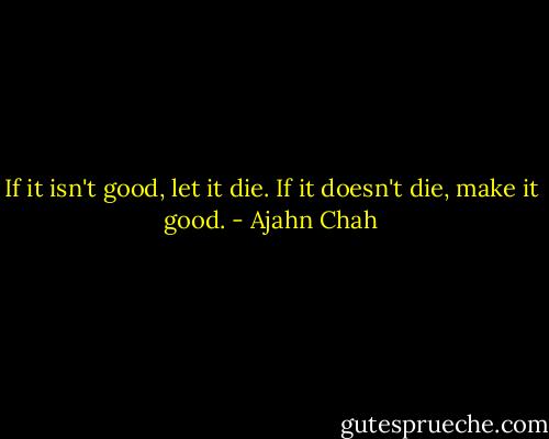 If it isn't good, let it die. If it doesn't die, make it good. - Ajahn Chah