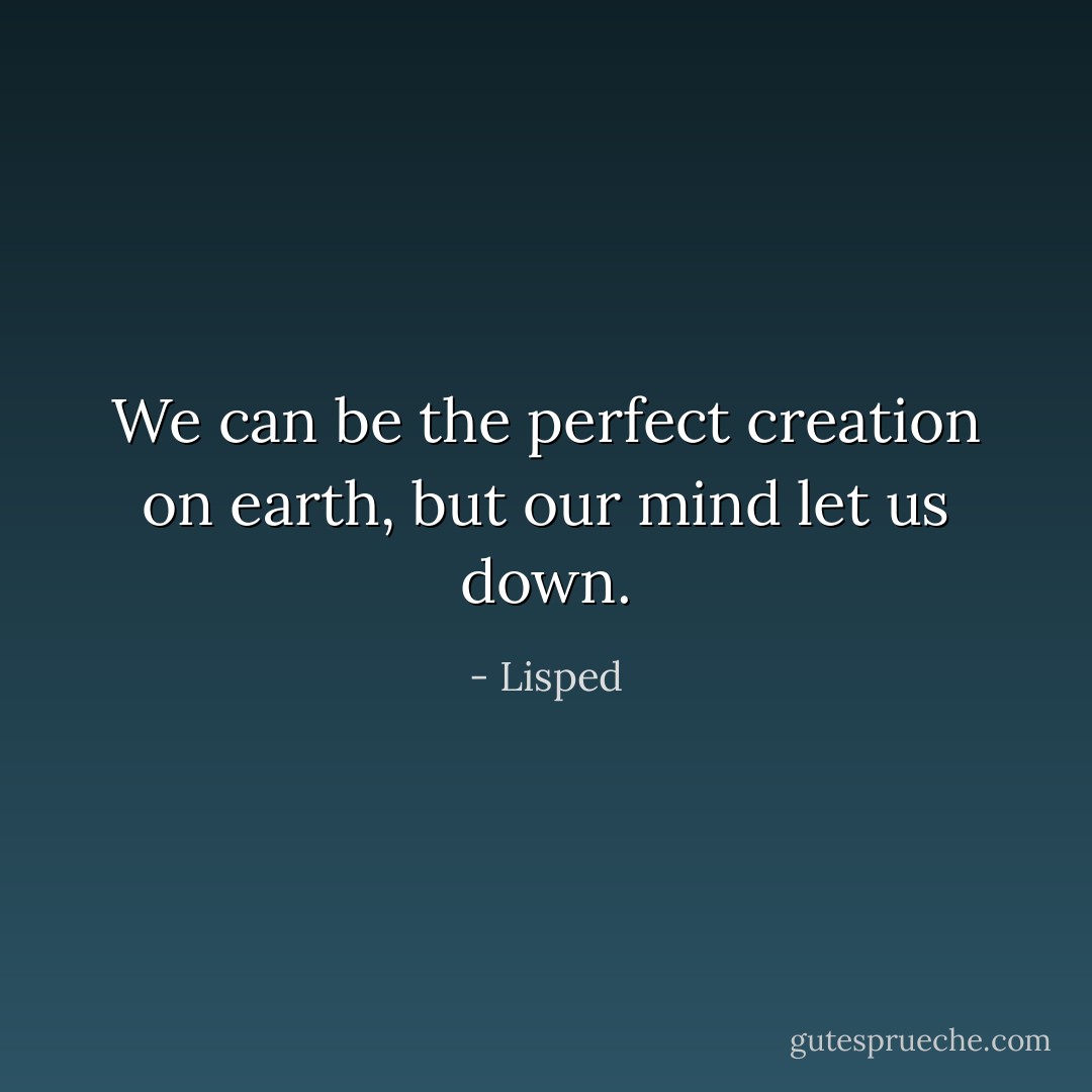 We can be the perfect creation on earth, but our mind let us down. - Lisped