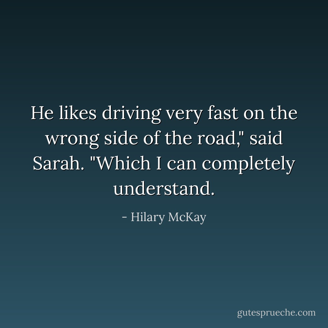 He likes driving very fast on the wrong side of the road," said Sarah. "Which I can completely understand. - Hilary McKay