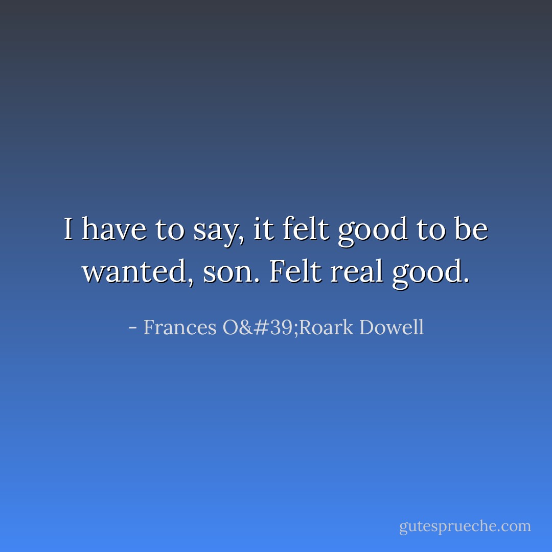I have to say, it felt good to be wanted, son. Felt real good. - Frances O'Roark Dowell