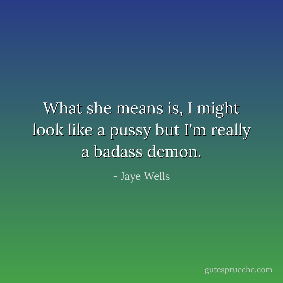 What she means is, I might look like a pussy but I'm really a badass demon. - Jaye Wells