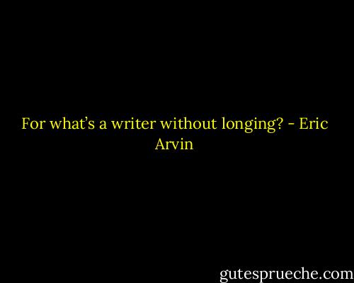 For what’s a writer without longing? - Eric Arvin