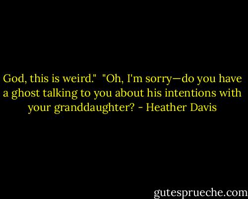 God, this is weird." <br />"Oh, I'm sorry—do you have a ghost talking to you about his intentions with your granddaughter? - Heather Davis
