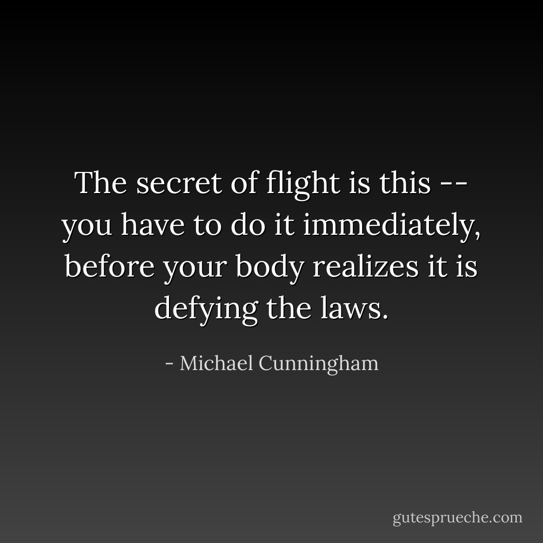 The secret of flight is this -- you have to do it immediately, before your body realizes it is defying the laws. - Michael Cunningham