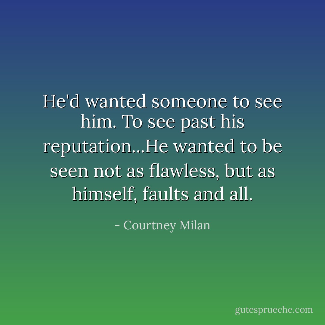 He'd wanted someone to <i>see</i> him. To see past his reputation...He wanted to be seen not as flawless, but as himself, faults and all. - Courtney Milan