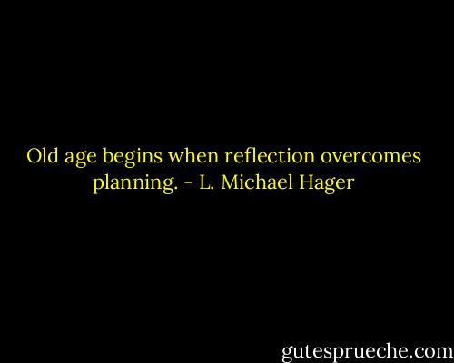 Old age begins when reflection overcomes planning. - L. Michael Hager