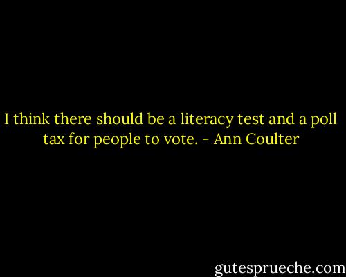 I think there should be a literacy test and a poll tax for people to vote. - Ann Coulter