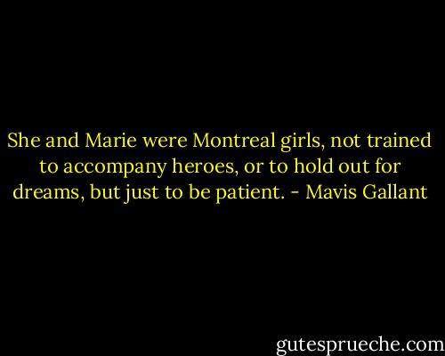 She and Marie were Montreal girls, not trained to accompany heroes, or to hold out for dreams, but just to be patient. - Mavis Gallant