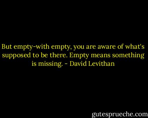 But empty-with empty, you are aware of what's supposed to be there. Empty means something is missing. - David Levithan