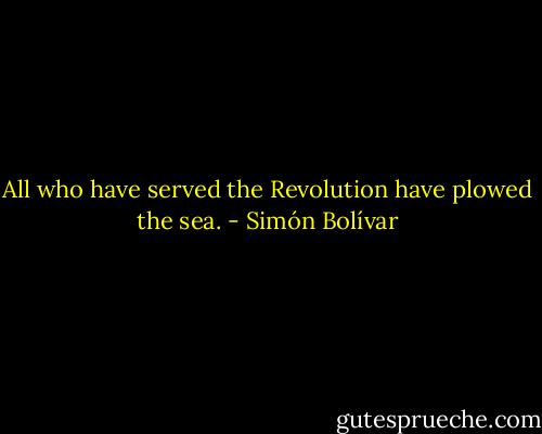 All who have served the Revolution have plowed the sea. - Simón Bolívar