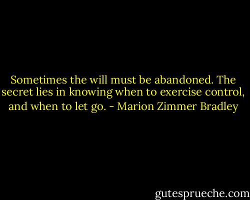Sometimes the will must be abandoned. The secret lies in knowing when to exercise control, and when to let go. - Marion Zimmer Bradley