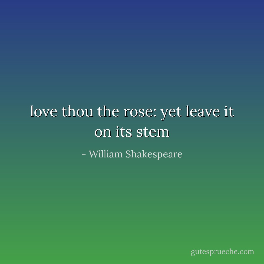 love thou the rose: yet leave it on its stem - William Shakespeare