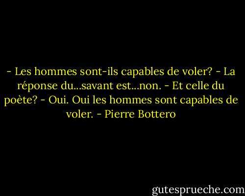 - Les hommes sont-ils capables de voler?<br />- La réponse du...savant est...non.<br />- Et celle du poète?<br />- Oui. Oui les hommes sont capables de voler. - Pierre Bottero
