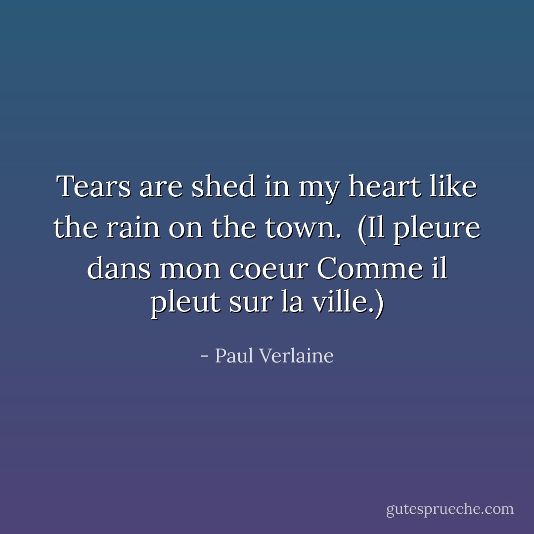 Tears are shed in my heart like the rain on the town.<br /><br />(<i>Il pleure dans mon coeur<br />Comme il pleut sur la ville.</i>) - Paul Verlaine