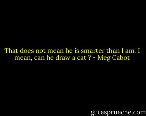 That does not mean he is smarter than I am. I mean, can he draw a cat ? - Meg Cabot