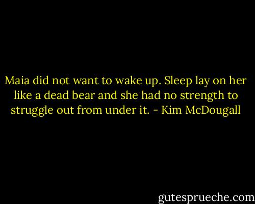 Maia did not want to wake up. Sleep lay on her like a dead bear and she had no strength to struggle out from under it. - Kim McDougall
