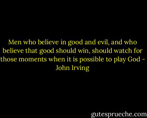 Men who believe in good and evil, and who believe that good should win, should watch for those moments when it is possible to play God - John Irving