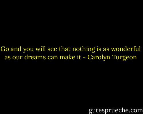 Go and you will see that nothing is as wonderful as our dreams can make it - Carolyn Turgeon