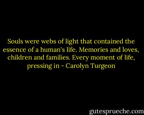 Souls were webs of light that contained the essence of a human's life. Memories and loves, children and families. Every moment of life, pressing in - Carolyn Turgeon