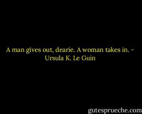 A man gives out, dearie. A woman takes in. - Ursula K. Le Guin