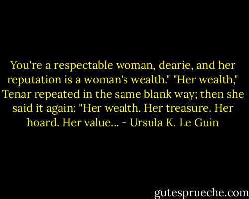 You're a respectable woman, dearie, and her reputation is a woman's wealth."<br />"Her wealth," Tenar repeated in the same blank way; then she said it again: "Her wealth. Her treasure. Her hoard. Her value... - Ursula K. Le Guin