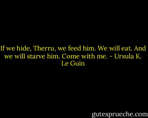 If we hide, Therru, we feed him. We will eat. And we will starve him. Come with me. - Ursula K. Le Guin