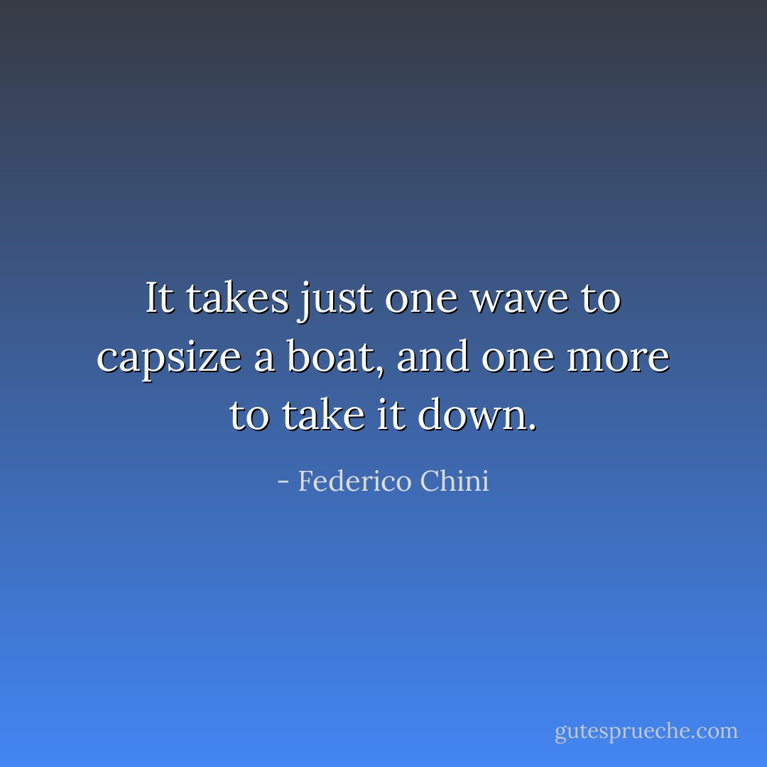 It takes just one wave to capsize a boat, and one more to take it down. - Federico Chini