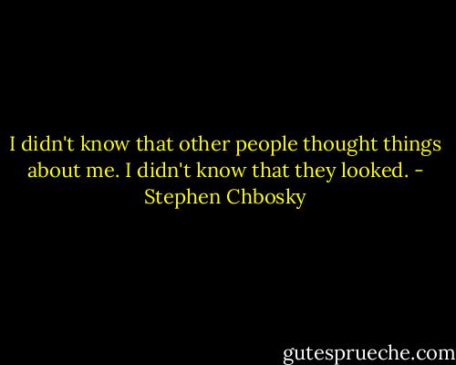 I didn't know that other people thought things about me. I didn't know that they looked. - Stephen Chbosky