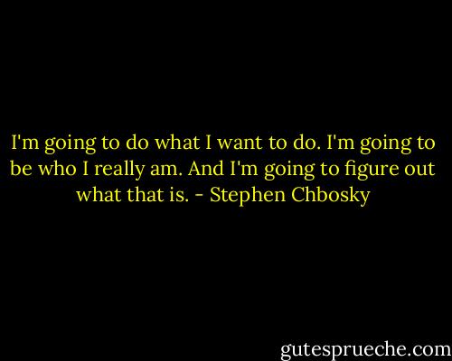 I'm going to do what I want to do. I'm going to be who I really am. And I'm going to figure out what that is. - Stephen Chbosky