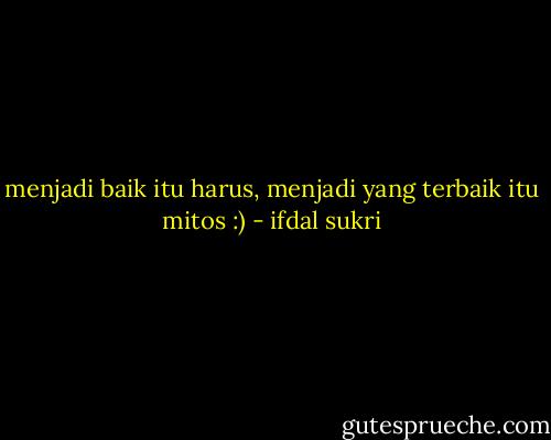 menjadi baik itu harus, menjadi yang terbaik itu mitos :) - ifdal sukri