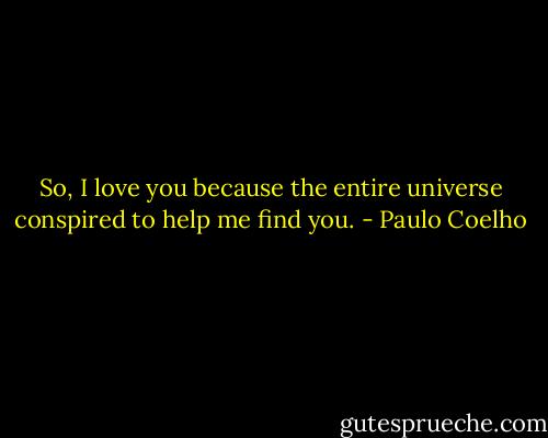 So, I love you because the entire universe conspired to help me find you. - Paulo Coelho
